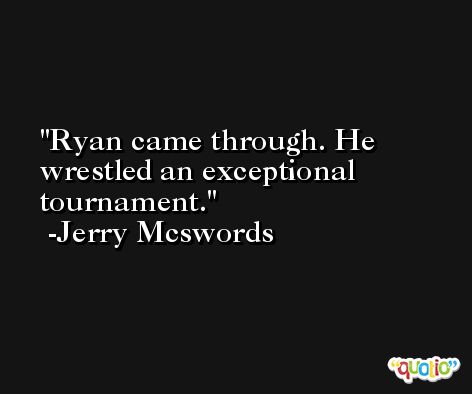 Ryan came through. He wrestled an exceptional tournament. -Jerry Mcswords