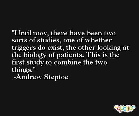 Until now, there have been two sorts of studies, one of whether triggers do exist, the other looking at the biology of patients. This is the first study to combine the two things. -Andrew Steptoe