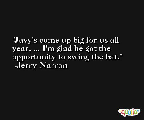 Javy's come up big for us all year, ... I'm glad he got the opportunity to swing the bat. -Jerry Narron