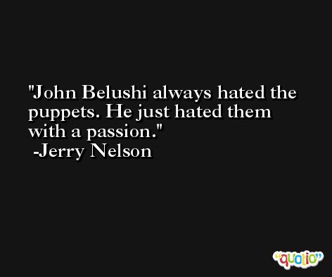 John Belushi always hated the puppets. He just hated them with a passion. -Jerry Nelson