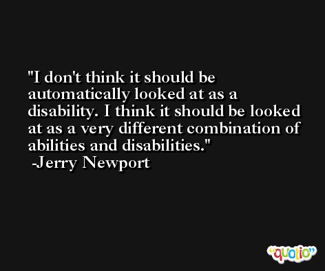 I don't think it should be automatically looked at as a disability. I think it should be looked at as a very different combination of abilities and disabilities. -Jerry Newport