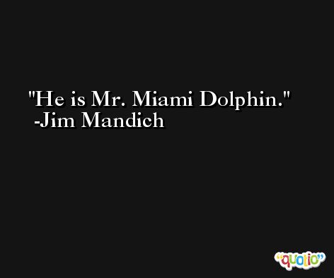 He is Mr. Miami Dolphin. -Jim Mandich