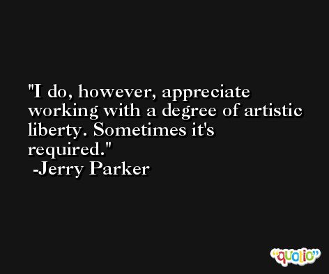I do, however, appreciate working with a degree of artistic liberty. Sometimes it's required. -Jerry Parker
