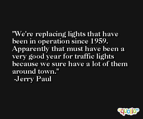 We're replacing lights that have been in operation since 1959. Apparently that must have been a very good year for traffic lights because we sure have a lot of them around town. -Jerry Paul