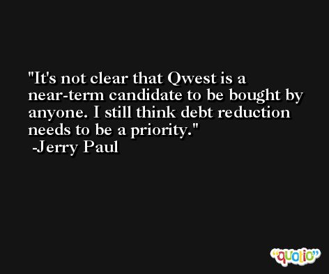 It's not clear that Qwest is a near-term candidate to be bought by anyone. I still think debt reduction needs to be a priority. -Jerry Paul