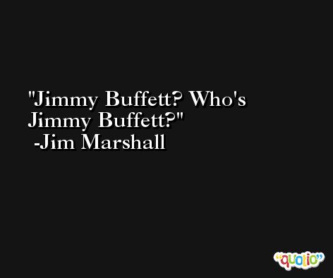 Jimmy Buffett? Who's Jimmy Buffett? -Jim Marshall