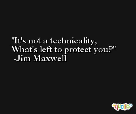 It's not a technicality, What's left to protect you? -Jim Maxwell