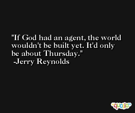 If God had an agent, the world wouldn't be built yet. It'd only be about Thursday. -Jerry Reynolds