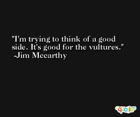 I'm trying to think of a good side. It's good for the vultures. -Jim Mccarthy