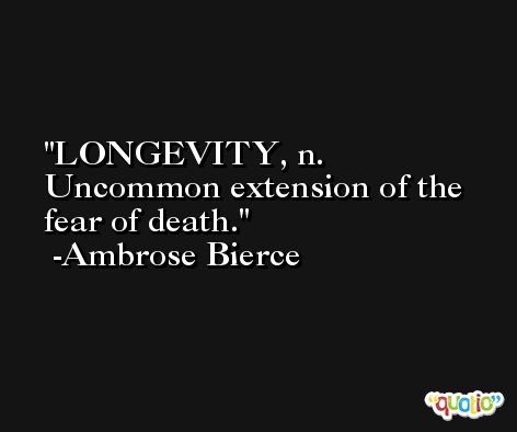 LONGEVITY, n. Uncommon extension of the fear of death. -Ambrose Bierce