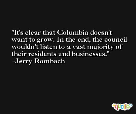 It's clear that Columbia doesn't want to grow. In the end, the council wouldn't listen to a vast majority of their residents and businesses. -Jerry Rombach