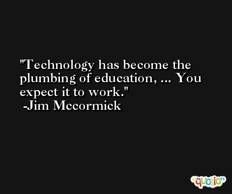 Technology has become the plumbing of education, ... You expect it to work. -Jim Mccormick