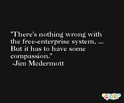 There's nothing wrong with the free-enterprise system, ... But it has to have some compassion. -Jim Mcdermott