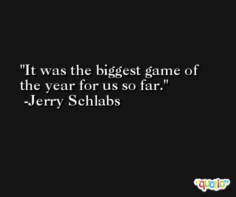 It was the biggest game of the year for us so far. -Jerry Schlabs
