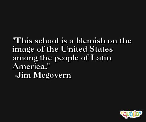 This school is a blemish on the image of the United States among the people of Latin America. -Jim Mcgovern