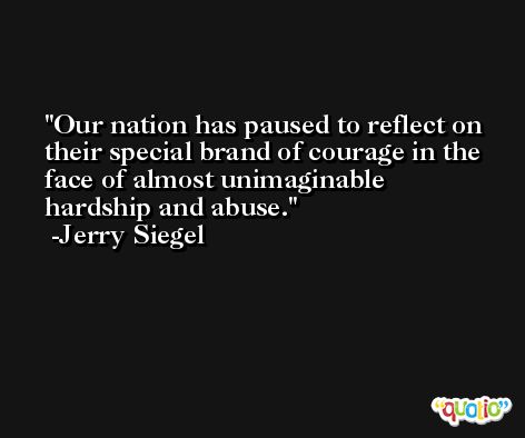 Our nation has paused to reflect on their special brand of courage in the face of almost unimaginable hardship and abuse. -Jerry Siegel