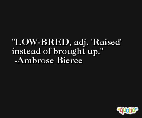 LOW-BRED, adj. 'Raised' instead of brought up. -Ambrose Bierce