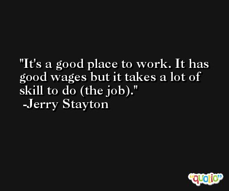 It's a good place to work. It has good wages but it takes a lot of skill to do (the job). -Jerry Stayton