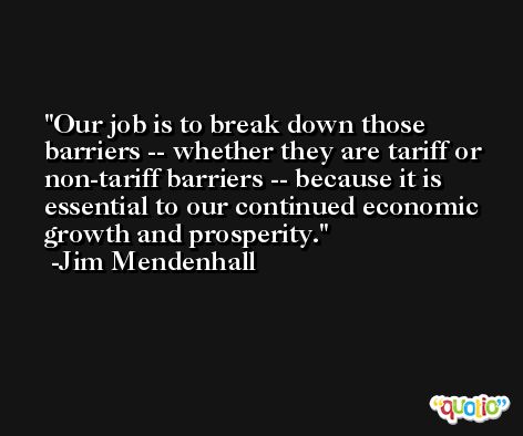 Our job is to break down those barriers -- whether they are tariff or non-tariff barriers -- because it is essential to our continued economic growth and prosperity. -Jim Mendenhall
