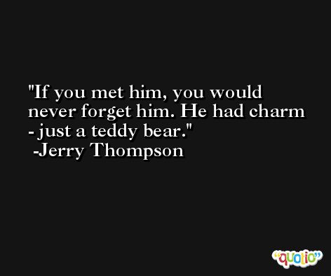 If you met him, you would never forget him. He had charm - just a teddy bear. -Jerry Thompson