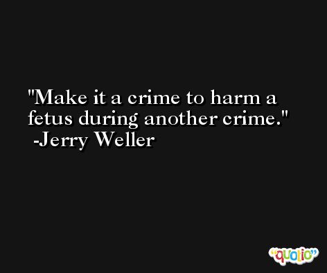 Make it a crime to harm a fetus during another crime. -Jerry Weller