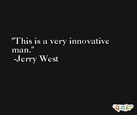 This is a very innovative man. -Jerry West