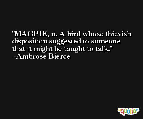 MAGPIE, n. A bird whose thievish disposition suggested to someone that it might be taught to talk. -Ambrose Bierce