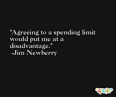 Agreeing to a spending limit would put me at a disadvantage. -Jim Newberry