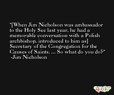 [When Jim Nicholson was ambassador to the Holy See last year, he had a memorable conversation with a Polish archbishop, introduced to him as] Secretary of the Congregation for the Causes of Saints. ... So what do you do? -Jim Nicholson