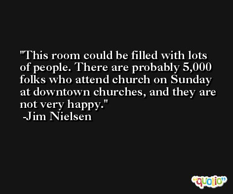 This room could be filled with lots of people. There are probably 5,000 folks who attend church on Sunday at downtown churches, and they are not very happy. -Jim Nielsen