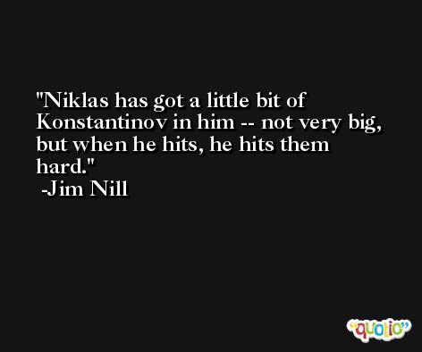 Niklas has got a little bit of Konstantinov in him -- not very big, but when he hits, he hits them hard. -Jim Nill
