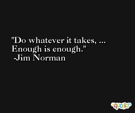 Do whatever it takes, ... Enough is enough. -Jim Norman