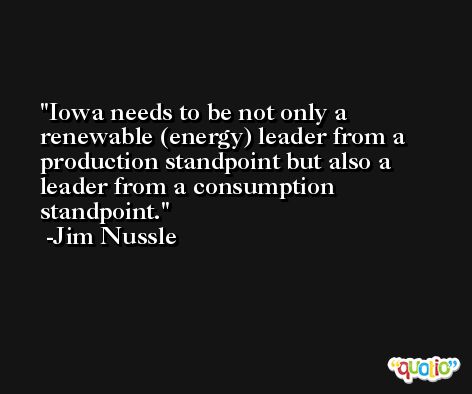 Iowa needs to be not only a renewable (energy) leader from a production standpoint but also a leader from a consumption standpoint. -Jim Nussle