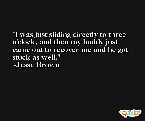 I was just sliding directly to three o'clock, and then my buddy just came out to recover me and he got stuck as well. -Jesse Brown