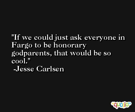 If we could just ask everyone in Fargo to be honorary godparents, that would be so cool. -Jesse Carlsen