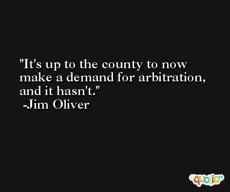 It's up to the county to now make a demand for arbitration, and it hasn't. -Jim Oliver