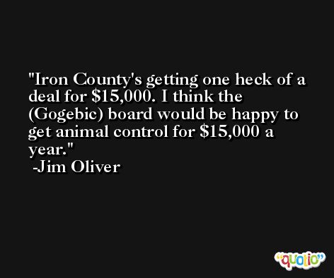 Iron County's getting one heck of a deal for $15,000. I think the (Gogebic) board would be happy to get animal control for $15,000 a year. -Jim Oliver