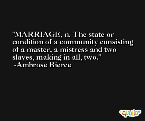 MARRIAGE, n. The state or condition of a community consisting of a master, a mistress and two slaves, making in all, two. -Ambrose Bierce