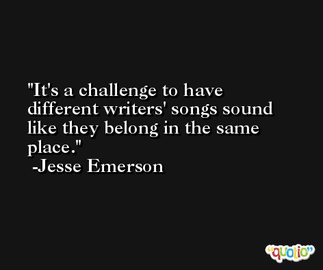 It's a challenge to have different writers' songs sound like they belong in the same place. -Jesse Emerson