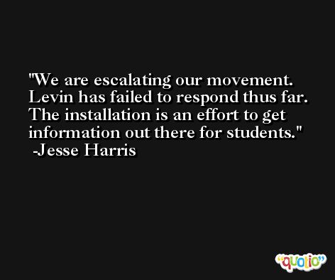 We are escalating our movement. Levin has failed to respond thus far. The installation is an effort to get information out there for students. -Jesse Harris
