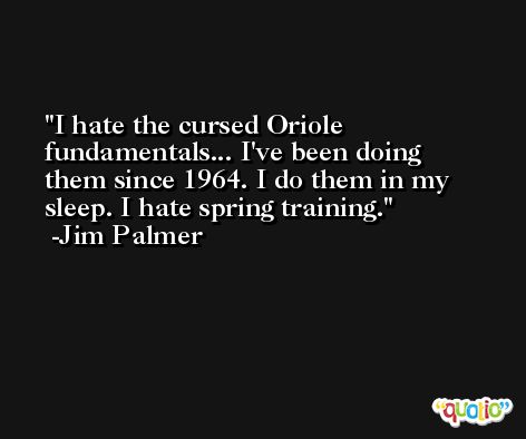 I hate the cursed Oriole fundamentals... I've been doing them since 1964. I do them in my sleep. I hate spring training. -Jim Palmer