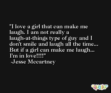 I love a girl that can make me laugh. I am not really a laugh-at-things type of guy and I don't smile and laugh all the time... But if a girl can make me laugh... I'm in love!!!! -Jesse Mccartney