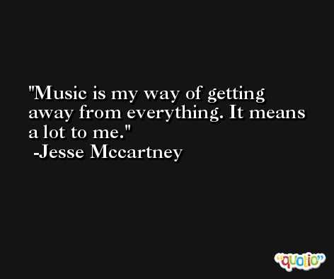 Music is my way of getting away from everything. It means a lot to me. -Jesse Mccartney