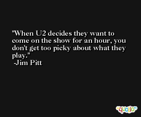 When U2 decides they want to come on the show for an hour, you don't get too picky about what they play. -Jim Pitt