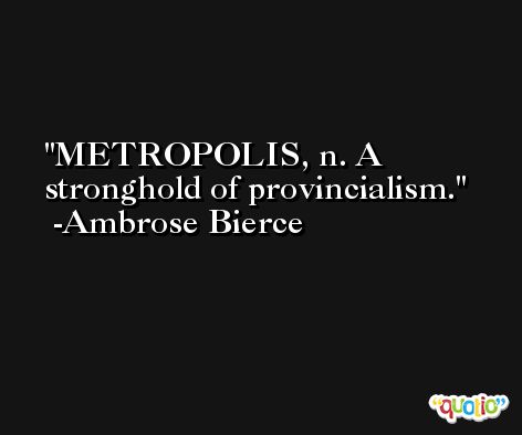 METROPOLIS, n. A stronghold of provincialism. -Ambrose Bierce