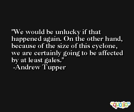 We would be unlucky if that happened again. On the other hand, because of the size of this cyclone, we are certainly going to be affected by at least gales. -Andrew Tupper