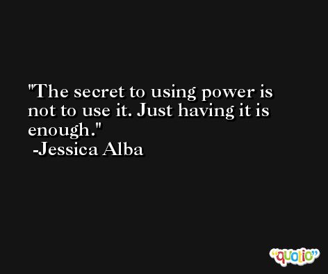 The secret to using power is not to use it. Just having it is enough. -Jessica Alba