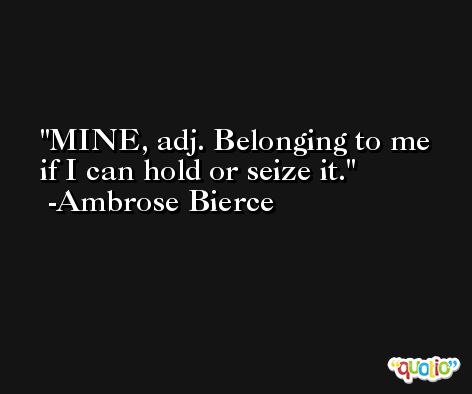 MINE, adj. Belonging to me if I can hold or seize it. -Ambrose Bierce
