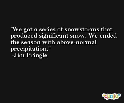 We got a series of snowstorms that produced significant snow. We ended the season with above-normal precipitation. -Jim Pringle