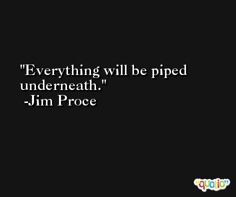 Everything will be piped underneath. -Jim Proce
